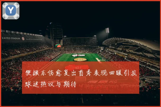 樊振东伤愈复出首秀表现回暖引发球迷热议与期待
