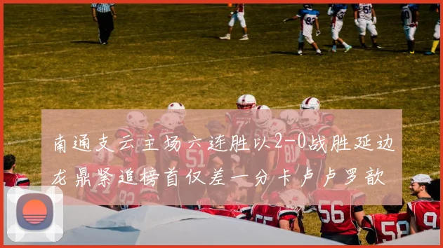 南通支云主场六连胜以2-0战胜延边龙鼎紧追榜首仅差一分卡卢卢罗歆破门助力