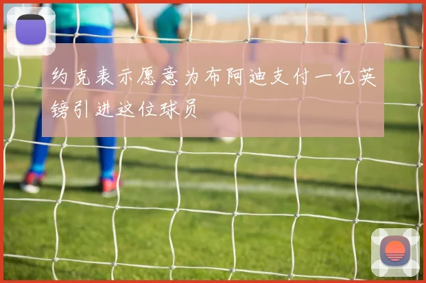 约克表示愿意为布阿迪支付一亿英镑引进这位球员