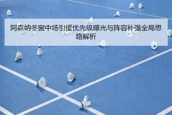 阿森纳冬窗中场引援优先级曝光与阵容补强全局思路解析