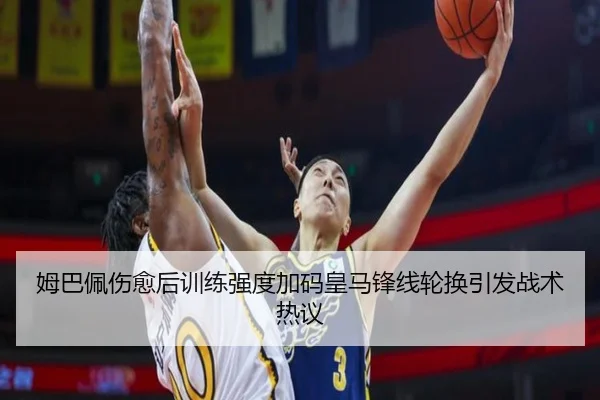 姆巴佩伤愈后训练强度加码皇马锋线轮换引发战术热议