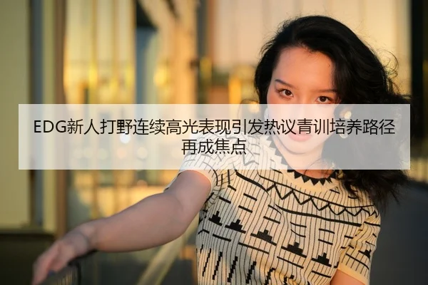 EDG新人打野连续高光表现引发热议青训培养路径再成焦点