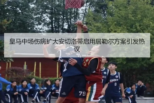皇马中场伤病扩大安切洛蒂启用居勒尔方案引发热议